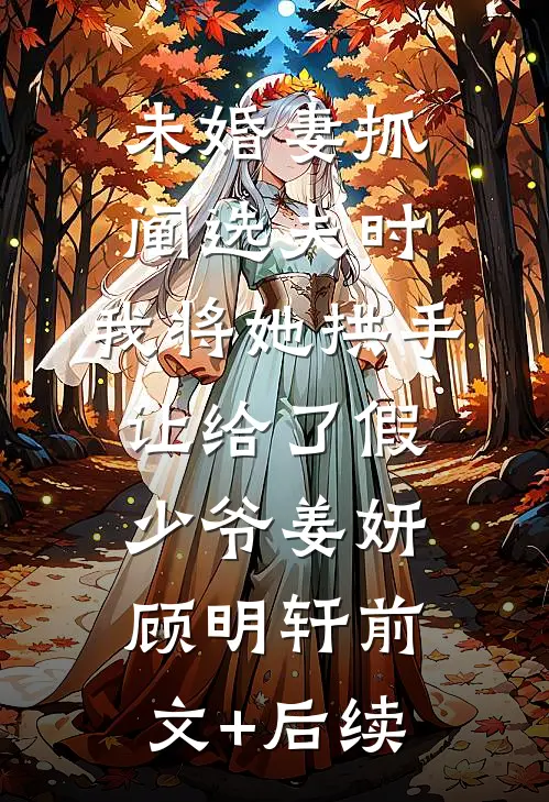 未婚妻抓阄选夫时，我将她拱手让给了假少爷姜妍顾明轩前文+后续