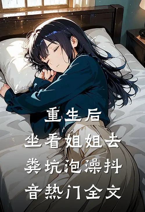重生后，坐看姐姐去粪坑泡澡抖音热门全文