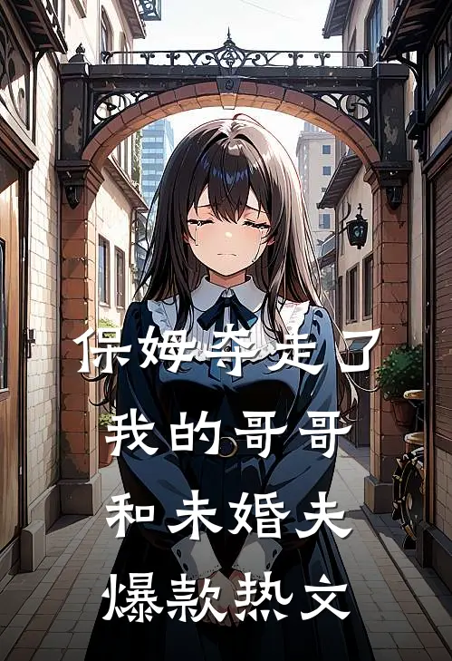 保姆夺走了我的哥哥和未婚夫爆款热文