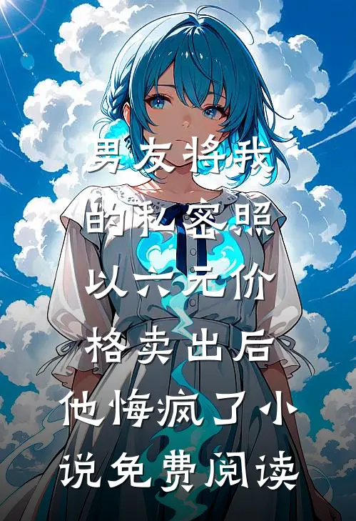 男友将我的私密照以六元价格卖出后，他悔疯了小说免费阅读
