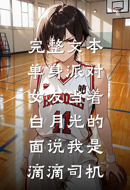 完整文本单身派对，女友当着白月光的面说我是滴滴司机