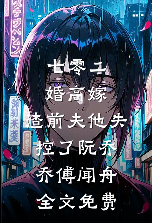 七零二婚高嫁，渣前夫他失控了阮乔乔傅闻舟全文免费