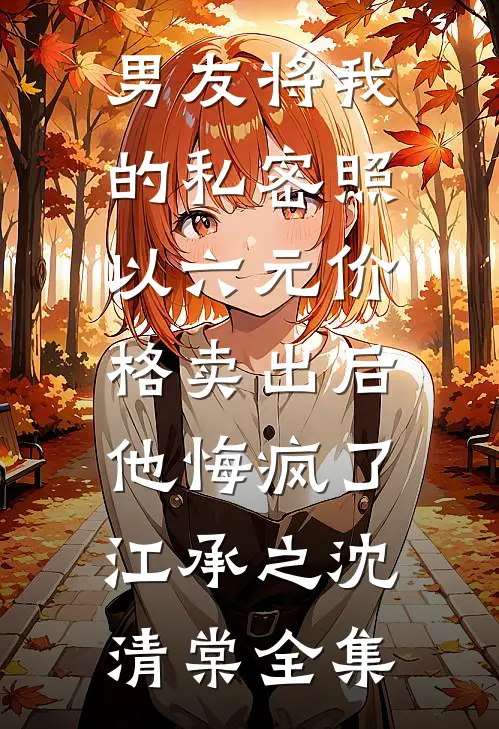 男友将我的私密照以六元价格卖出后，他悔疯了江承之沈清棠全集