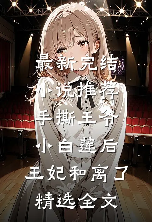 最新完结小说推荐手撕王爷小白莲后，王妃和离了精选全文