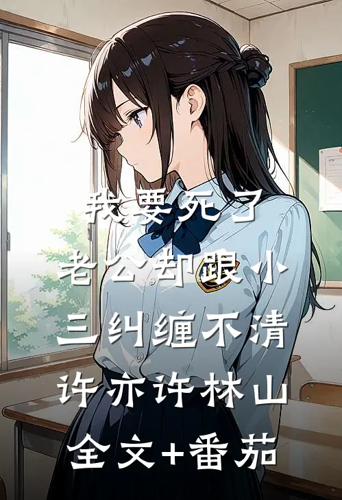 我要死了，老公却跟小三纠缠不清许亦许林山全文+番茄