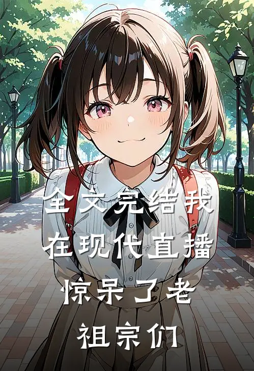 全文完结我在现代直播，惊呆了老祖宗们
