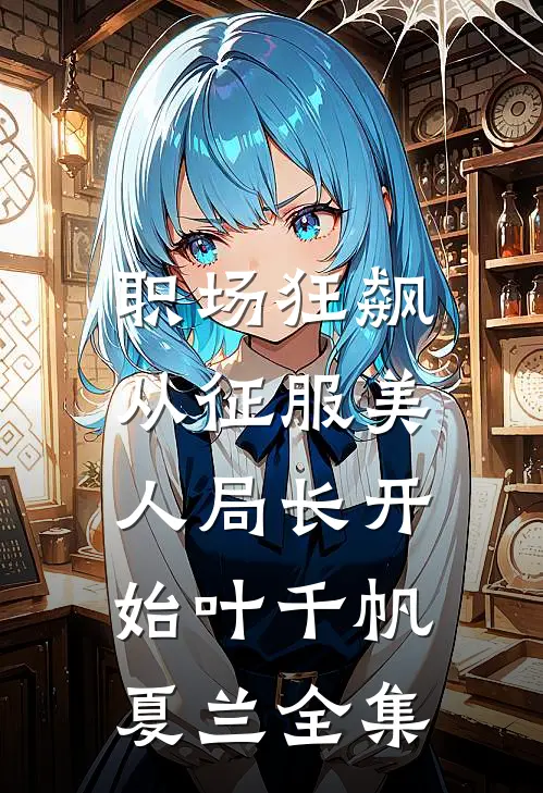 职场狂飙：从征服美人局长开始叶千帆夏兰全集