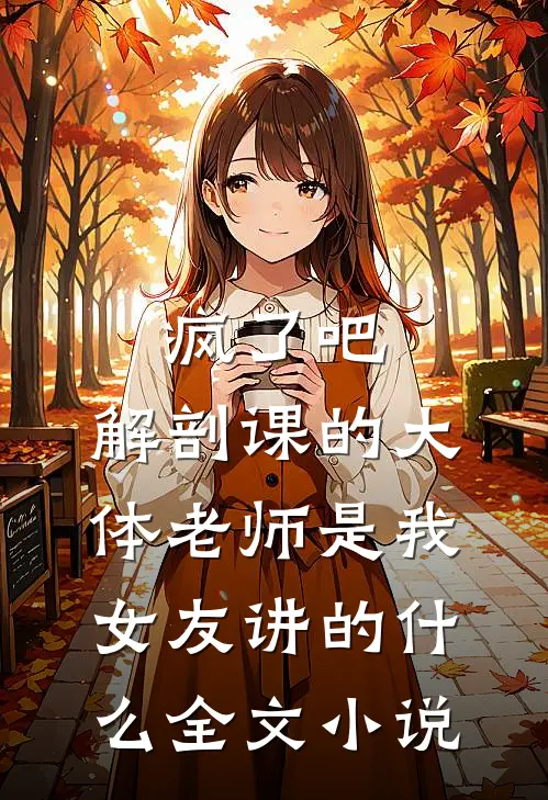 疯了吧,解剖课的大体老师是我女友讲的什么全文小说