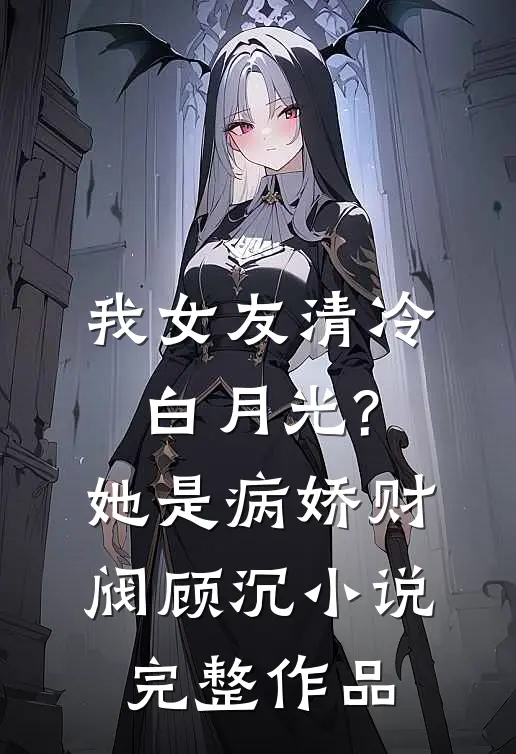 我女友清冷白月光?她是病娇财阀顾沉小说完整作品