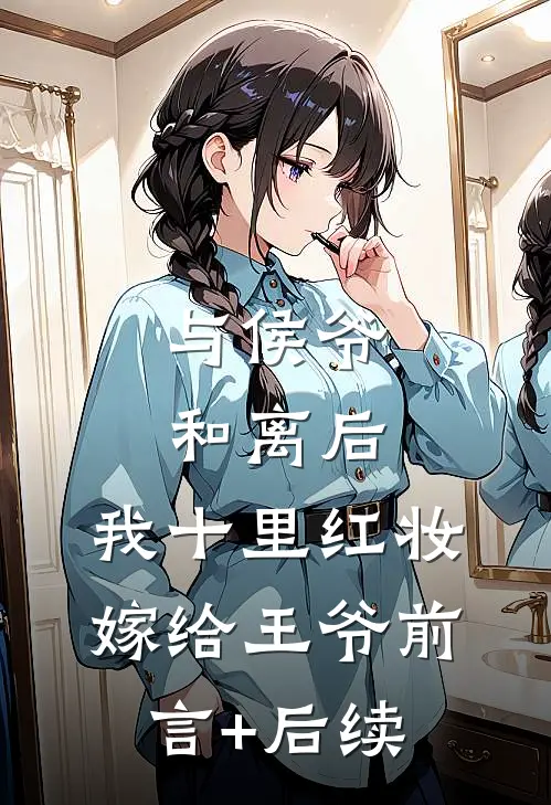 与侯爷和离后，我十里红妆嫁给王爷前言+后续