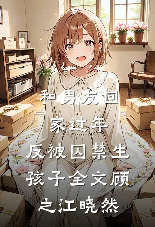 和男友回家过年，反被囚禁生孩子全文顾之江晓然