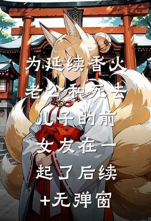 为延续香火，老公和死去儿子的前女友在一起了后续+无弹窗