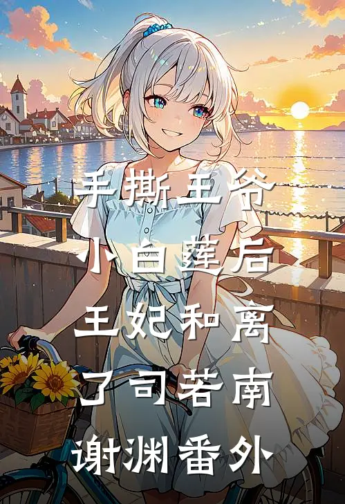 手撕王爷小白莲后，王妃和离了司若南谢渊番外
