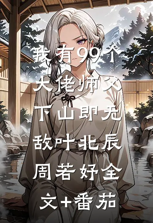 我有99个大佬师父，下山即无敌叶北辰周若妤全文+番茄