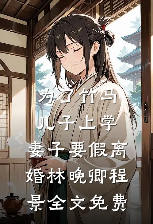 为了竹马儿子上学，妻子要假离婚林晚卿程景全文免费
