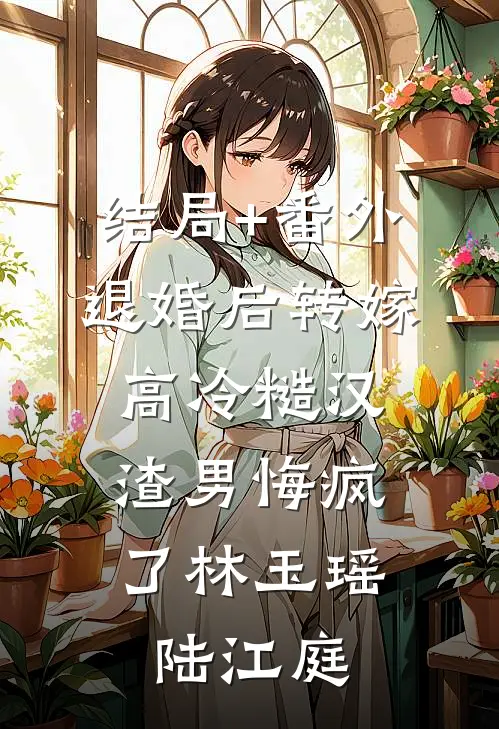 结局+番外退婚后转嫁高冷糙汉，渣男悔疯了林玉瑶陆江庭