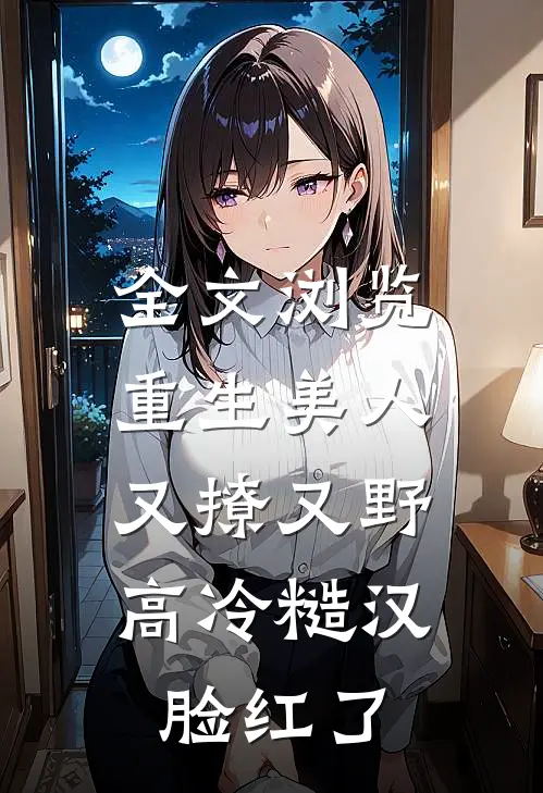 全文浏览重生美人又撩又野，高冷糙汉脸红了