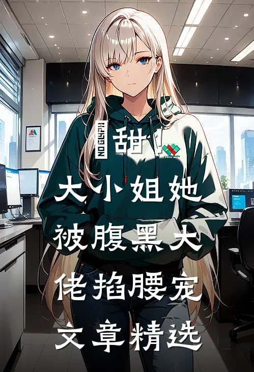 齁甜！大小姐她被腹黑大佬掐腰宠文章精选