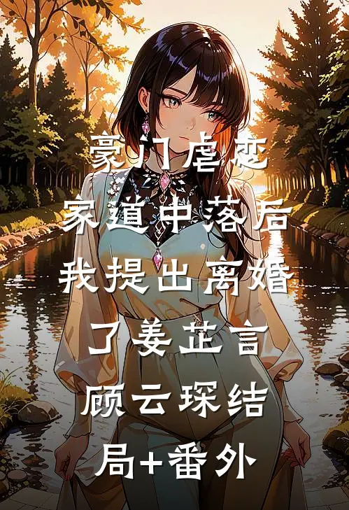 豪门虐恋：家道中落后我提出离婚了姜芷言顾云琛结局+番外