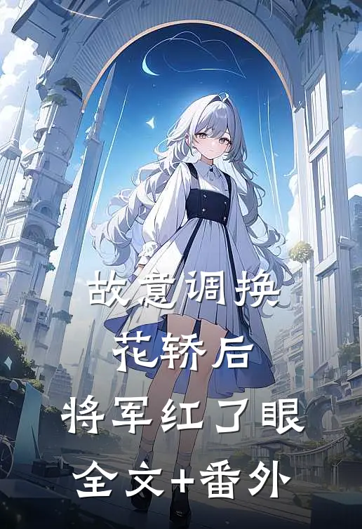 故意调换花轿后，将军红了眼全文+番外