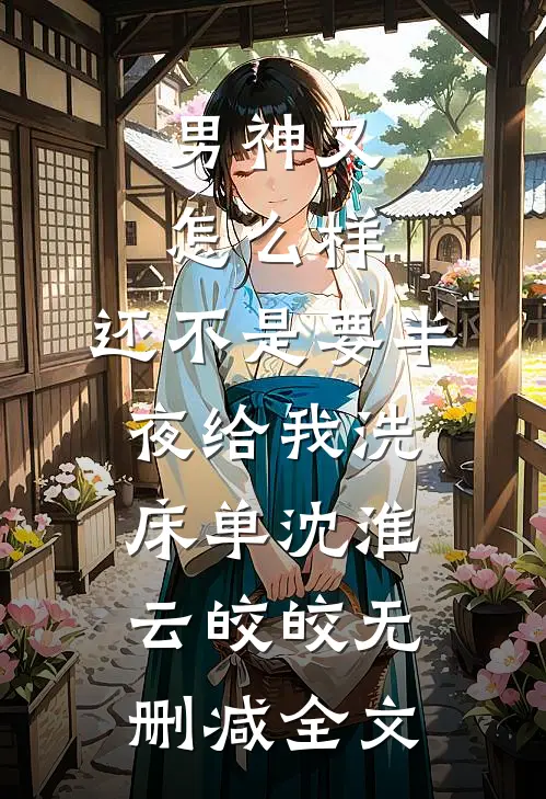 男神又怎么样，还不是要半夜给我洗床单沈淮云皎皎无删减全文