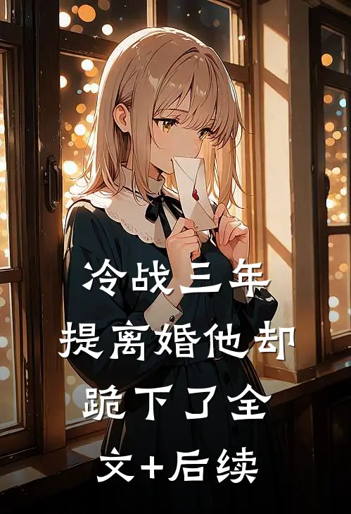 冷战三年，提离婚他却跪下了全文+后续