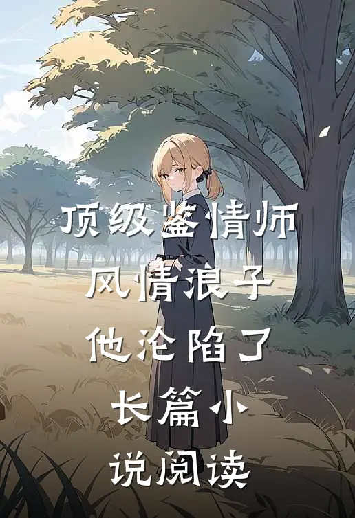顶级鉴情师：风情浪子他沦陷了长篇小说阅读