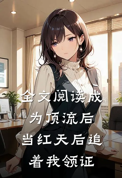 全文阅读成为顶流后，当红天后追着我领证