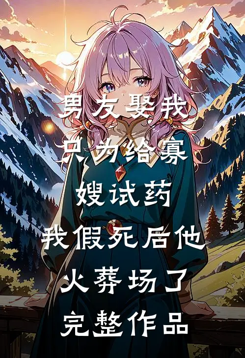 男友娶我只为给寡嫂试药，我假死后他火葬场了完整作品