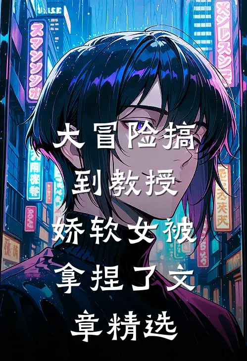 大冒险搞到教授，娇软女被拿捏了文章精选