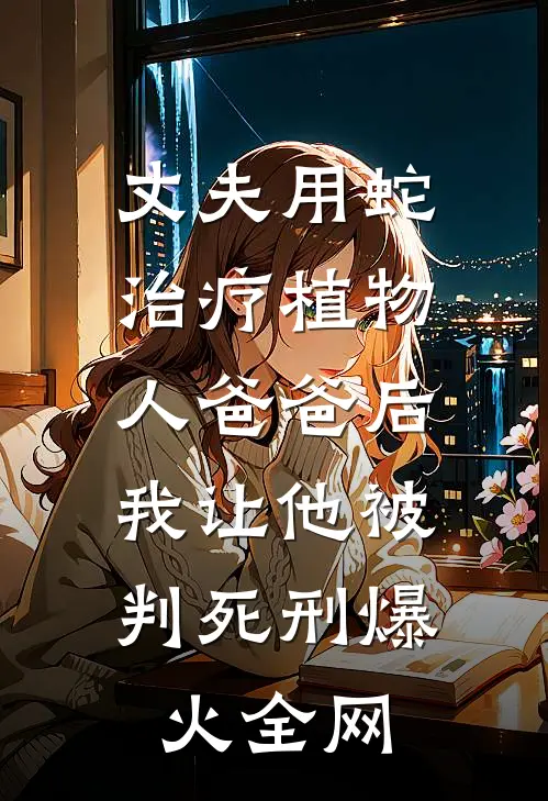 丈夫用蛇治疗植物人爸爸后，我让他被判死刑爆火全网
