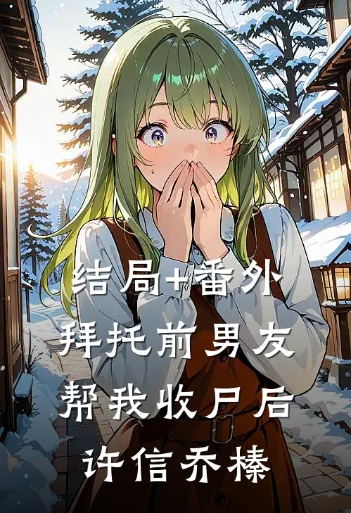 结局+番外拜托前男友帮我收尸后许信乔榛