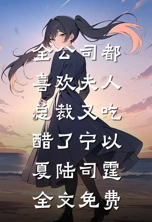 全公司都喜欢夫人，总裁又吃醋了宁以夏陆司霆全文免费