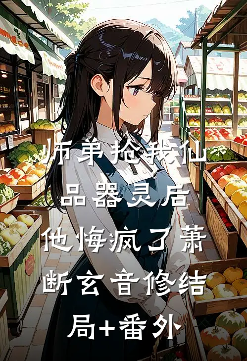 师弟抢我仙品器灵后，他悔疯了萧断玄音修结局+番外