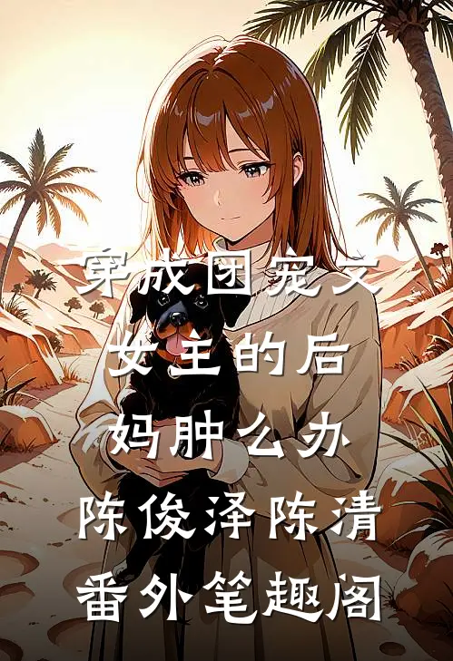穿成团宠文女主的后妈肿么办：陈俊泽陈清番外笔趣阁