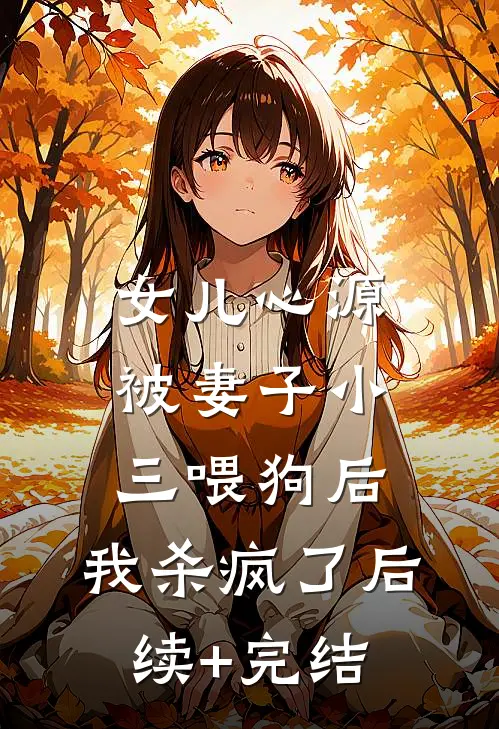 女儿心源被妻子小三喂狗后，我杀疯了后续+完结