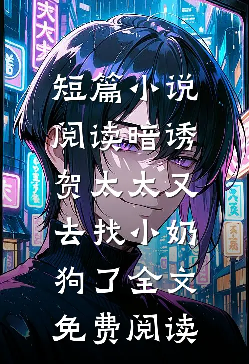 短篇小说阅读暗诱:贺太太又去找小奶狗了全文免费阅读