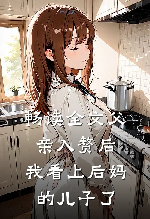 畅读全文父亲入赘后，我看上后妈的儿子了
