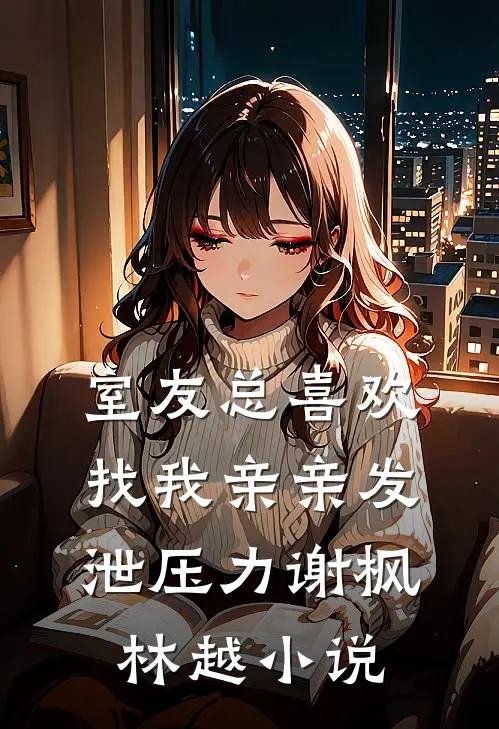 室友总喜欢找我亲亲发泄压力谢枫林越小说