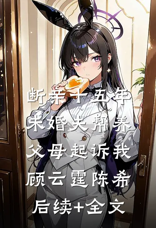 断亲十五年，未婚夫帮养父母起诉我顾云霆陈希后续+全文