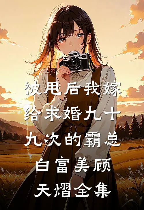 被甩后我嫁给求婚九十九次的霸总白富美顾天熠全集