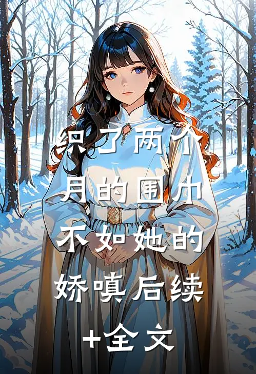 织了两个月的围巾，不如她的娇嗔后续+全文