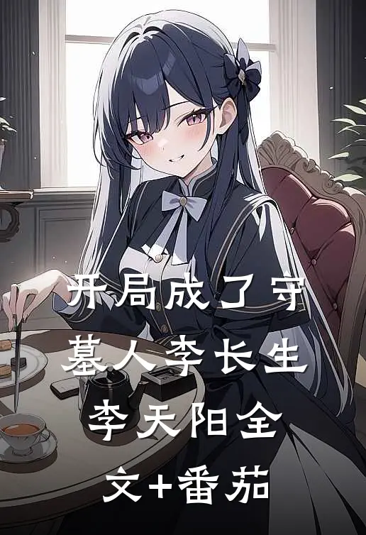 开局成了守墓人李长生李天阳全文+番茄