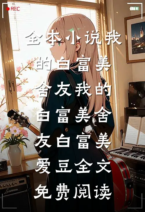 全本小说我的白富美舍友我的白富美舍友白富美爱豆全文免费阅读