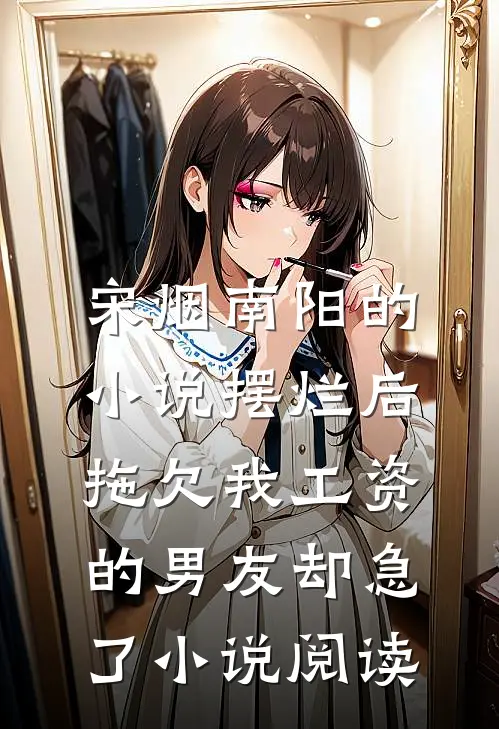 宋烟南阳的小说摆烂后，拖欠我工资的男友却急了小说阅读