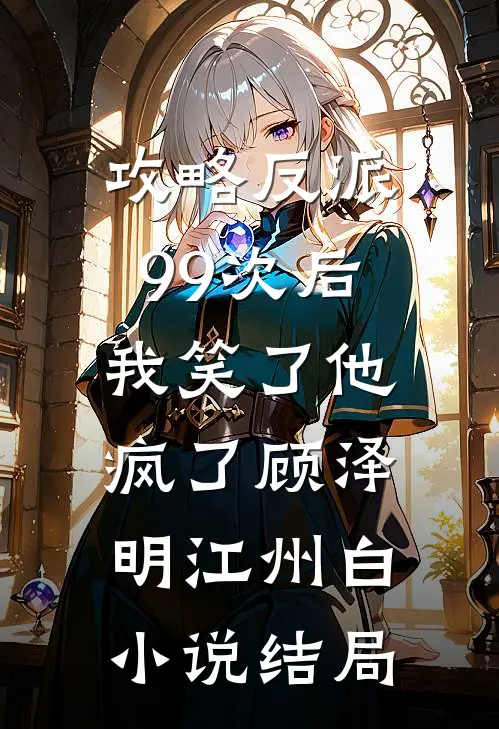 攻略反派99次后，我笑了他疯了顾泽明江州白小说结局