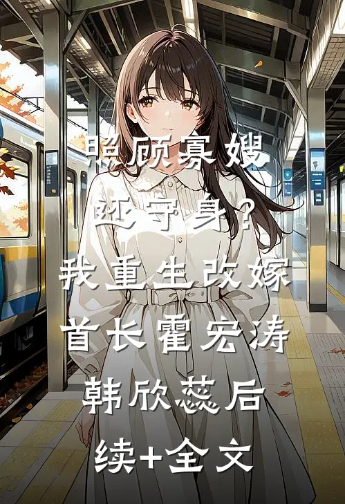 照顾寡嫂还守身？我重生改嫁首长霍宏涛韩欣蕊后续+全文