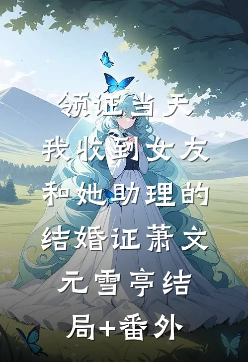领证当天，我收到女友和她助理的结婚证萧文元雪亭结局+番外