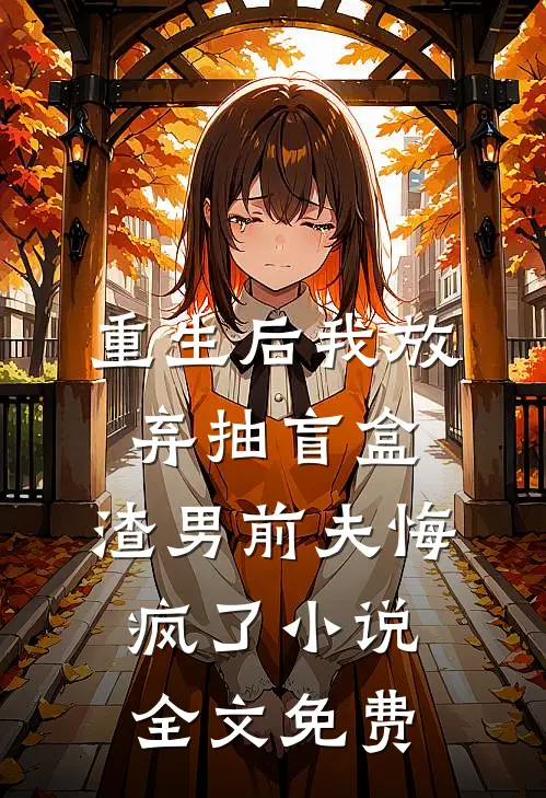 重生后我放弃抽盲盒，渣男前夫悔疯了小说全文免费