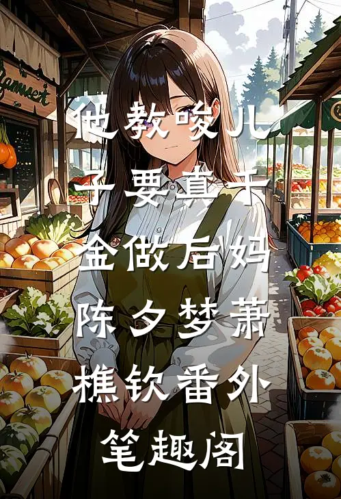 他教唆儿子要真千金做后妈：陈夕梦萧樵钦番外笔趣阁